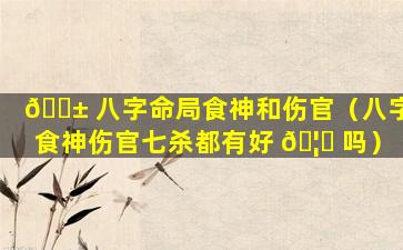🐱 八字命局食神和伤官（八字食神伤官七杀都有好 🦉 吗）